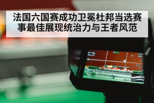 法国六国赛成功卫冕杜邦当选赛事最佳展现统治力与王者风范