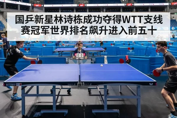 国乒新星林诗栋成功夺得WTT支线赛冠军世界排名飙升进入前五十