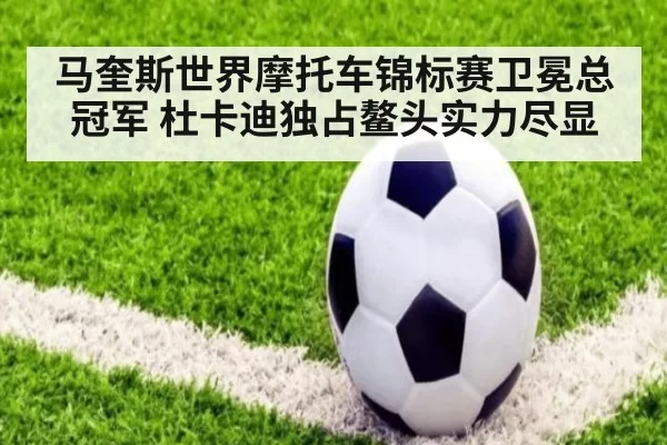 马奎斯世界摩托车锦标赛卫冕总冠军 杜卡迪独占鳌头实力尽显