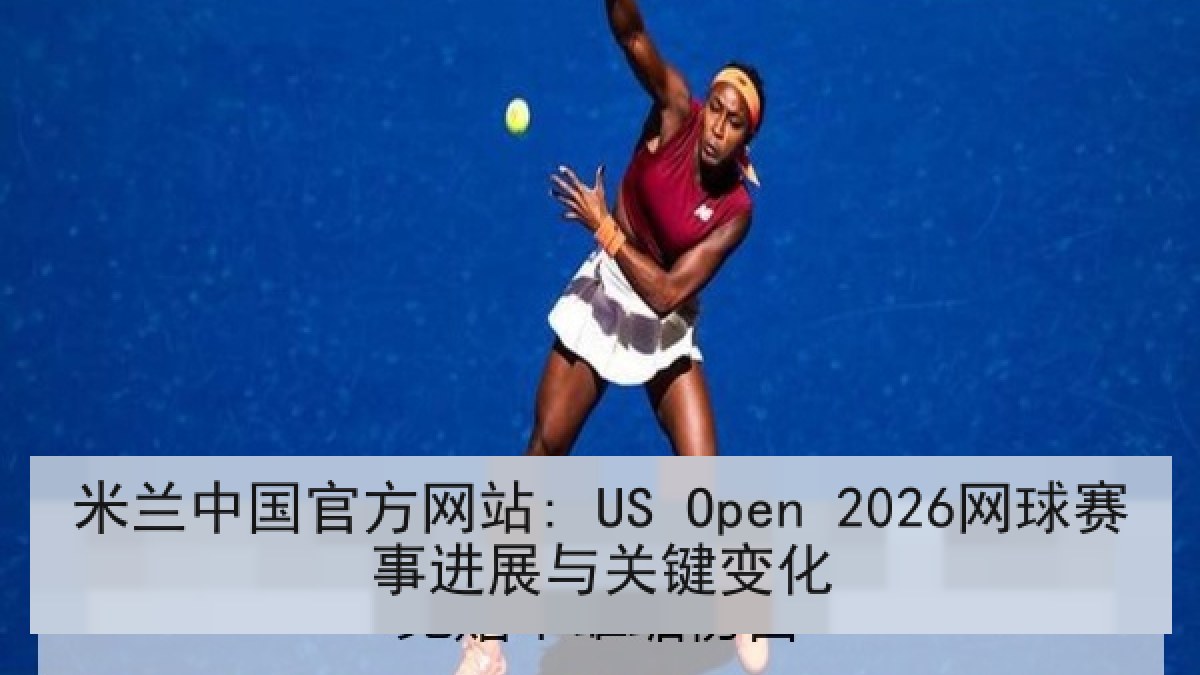 米兰中国官方网站: US Open 2026网球赛事进展与关键变化