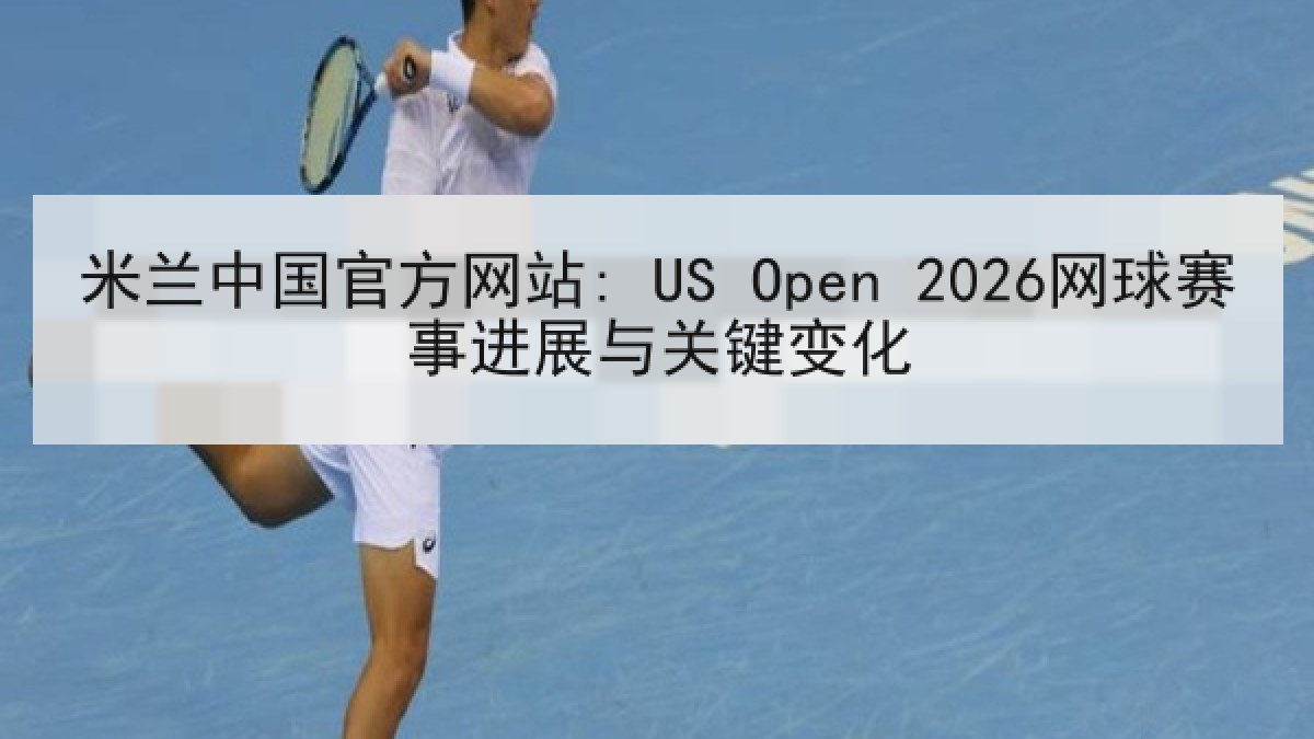 米兰中国官方网站: US Open 2026网球赛事进展与关键变化
