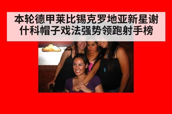 本轮德甲莱比锡克罗地亚新星谢什科帽子戏法强势领跑射手榜