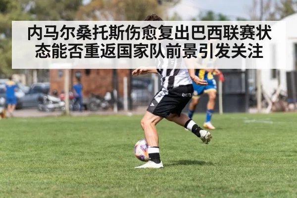 内马尔桑托斯伤愈复出巴西联赛状态能否重返国家队前景引发关注
