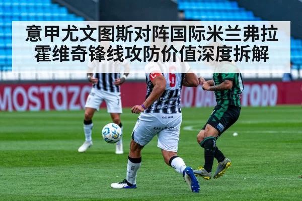 意甲尤文图斯对阵国际米兰弗拉霍维奇锋线攻防价值深度拆解