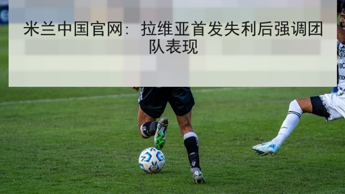 米兰中国官网: 拉维亚首发失利后强调团队表现